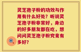 灵芝孢子粉的功效与作用有什么好处？听说灵芝孢子粉非常好，身边的好多朋友都在吃，想问问灵芝孢子粉究竟有多好？