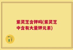 紫灵芝含钾吗(紫灵芝中含有大量钾元素)