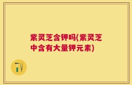 紫灵芝含钾吗(紫灵芝中含有大量钾元素)
