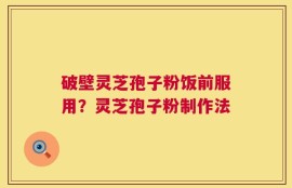 破壁灵芝孢子粉饭前服用？灵芝孢子粉制作法