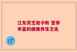江东灵芝孢子粉 营养丰富的健康养生之选