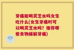 牙痛能喝灵芝水吗女生吃什么(女生牙痛时可以喝灵芝水吗？推荐哪些食物缓解牙痛)