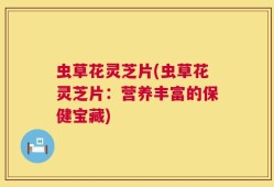 虫草花灵芝片(虫草花灵芝片：营养丰富的保健宝藏)