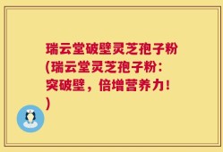 瑞云堂破壁灵芝孢子粉(瑞云堂灵芝孢子粉：突破壁，倍增营养力！)