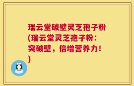 瑞云堂破壁灵芝孢子粉(瑞云堂灵芝孢子粉：突破壁，倍增营养力！)