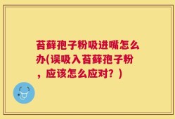 苔藓孢子粉吸进嘴怎么办(误吸入苔藓孢子粉，应该怎么应对？)