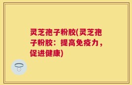 灵芝孢子粉胶(灵芝孢子粉胶：提高免疫力，促进健康)