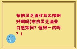 布依灵芝酒业怎么样啊好喝吗(布依灵芝酒业口感如何？值得一试吗？)
