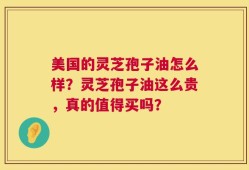 美国的灵芝孢子油怎么样？灵芝孢子油这么贵，真的值得买吗？