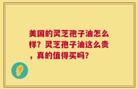 美国的灵芝孢子油怎么样？灵芝孢子油这么贵，真的值得买吗？