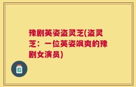 豫剧英姿盗灵芝(盗灵芝：一位英姿飒爽的豫剧女演员)