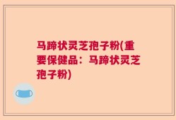 马蹄状灵芝孢子粉(重要保健品：马蹄状灵芝孢子粉)