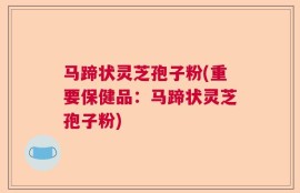 马蹄状灵芝孢子粉(重要保健品：马蹄状灵芝孢子粉)