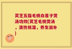 灵芝五指毛桃白莲子煲汤功效(灵芝毛桃煲汤，清热祛湿，养生滋补)