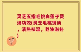 灵芝五指毛桃白莲子煲汤功效(灵芝毛桃煲汤，清热祛湿，养生滋补)