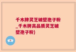 千木牌灵芝破壁孢子粉_千木牌高品质灵芝破壁孢子粉)