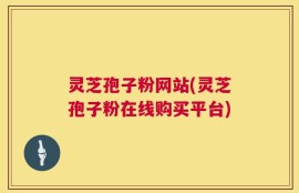 灵芝孢子粉网站(灵芝孢子粉在线购买平台)