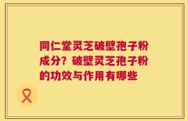 同仁堂灵芝破壁孢子粉成分？破壁灵芝孢子粉的功效与作用有哪些