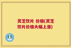 灵芝饮片 价格(灵芝饮片价格大幅上涨)