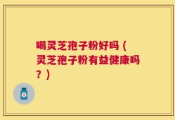 喝灵芝孢子粉好吗 (灵芝孢子粉有益健康吗？)