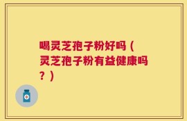 喝灵芝孢子粉好吗 (灵芝孢子粉有益健康吗？)