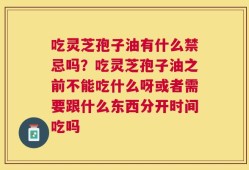 吃灵芝孢子油有什么禁忌吗？吃灵芝孢子油之前不能吃什么呀或者需要跟什么东西分开时间吃吗