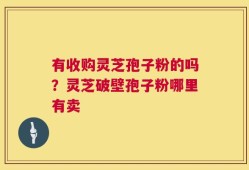 有收购灵芝孢子粉的吗？灵芝破壁孢子粉哪里有卖