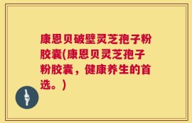 康恩贝破壁灵芝孢子粉胶囊(康恩贝灵芝孢子粉胶囊，健康养生的首选。)