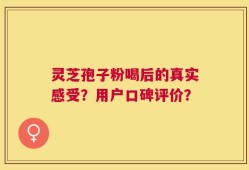 灵芝孢子粉喝后的真实感受？用户口碑评价？