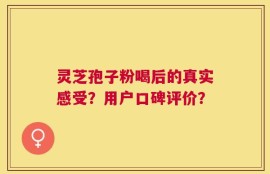 灵芝孢子粉喝后的真实感受？用户口碑评价？