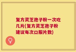 复方灵芝孢子粉一次吃几片(复方灵芝孢子粉建议每次口服片数)