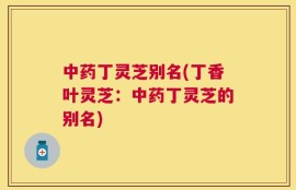 中药丁灵芝别名(丁香叶灵芝：中药丁灵芝的别名)