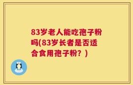 83岁老人能吃孢子粉吗(83岁长者是否适合食用孢子粉？)