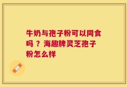 牛奶与孢子粉可以同食吗 ？海趣牌灵芝孢子粉怎么样