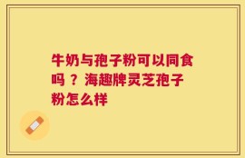 牛奶与孢子粉可以同食吗 ？海趣牌灵芝孢子粉怎么样