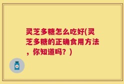 灵芝多糖怎么吃好(灵芝多糖的正确食用方法，你知道吗？)
