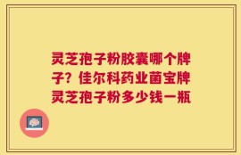 灵芝孢子粉胶囊哪个牌子？佳尔科药业菌宝牌灵芝孢子粉多少钱一瓶