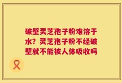 破壁灵芝孢子粉难溶于水？灵芝孢子粉不经破壁就不能被人体吸收吗