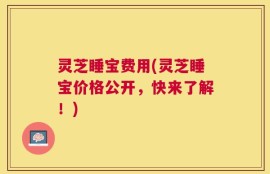 灵芝睡宝费用(灵芝睡宝价格公开，快来了解！)