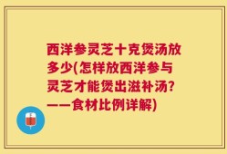 西洋参灵芝十克煲汤放多少(怎样放西洋参与灵芝才能煲出滋补汤？——食材比例详解)