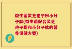 益生菌灵芝孢子粉小分子肽(益生菌配合灵芝孢子粉和小分子肽的营养保健方案)