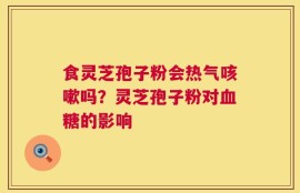 食灵芝孢子粉会热气咳嗽吗？灵芝孢子粉对血糖的影响