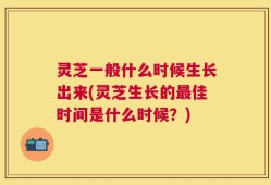 灵芝一般什么时候生长出来(灵芝生长的最佳时间是什么时候？)