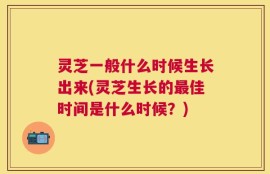 灵芝一般什么时候生长出来(灵芝生长的最佳时间是什么时候？)