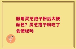 服用灵芝孢子粉后大便颜色？灵芝孢子粉吃了会便秘吗