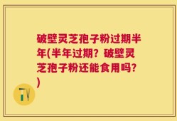 破壁灵芝孢子粉过期半年(半年过期？破壁灵芝孢子粉还能食用吗？)
