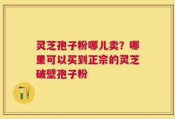 灵芝孢子粉哪儿卖？哪里可以买到正宗的灵芝破壁孢子粉