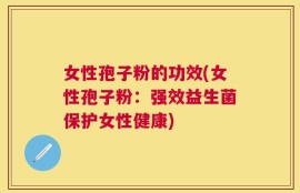 女性孢子粉的功效(女性孢子粉：强效益生菌保护女性健康)
