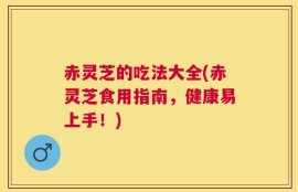 赤灵芝的吃法大全(赤灵芝食用指南，健康易上手！)