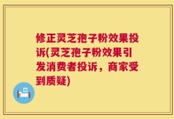 修正灵芝孢子粉效果投诉(灵芝孢子粉效果引发消费者投诉，商家受到质疑)